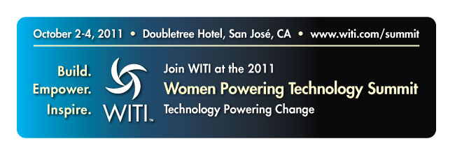 Join WITI at the 2011 Women Powering Technology Summit: Technology Powering Change - October 2-4, 2011 in the Silicon Valley!