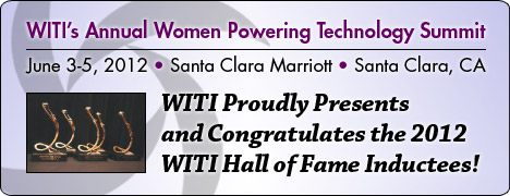 WITI's Annual Women Powering Technology Summit - June 3-5, 2012 in Santa Clara, CA - WITI Proudly Presents and Congratulates the 2012 WITI Hall of Fame Inductees
